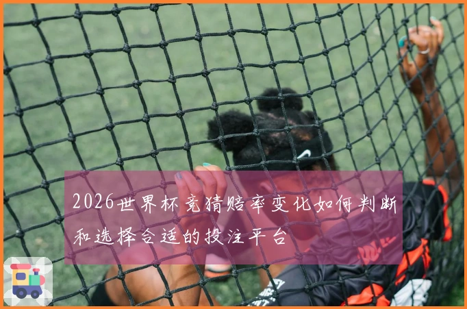 2026世界杯竞猜赔率变化如何判断和选择合适的投注平台