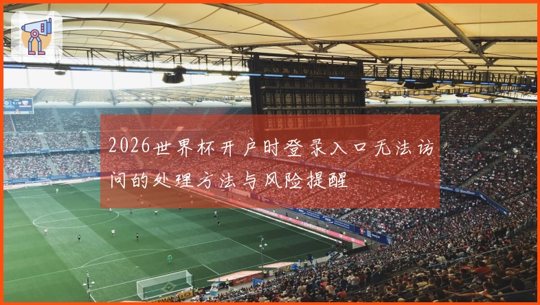 2026世界杯开户时登录入口无法访问的处理方法与风险提醒