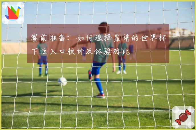 赛前准备：如何选择靠谱的世界杯下注入口软件及体验对比