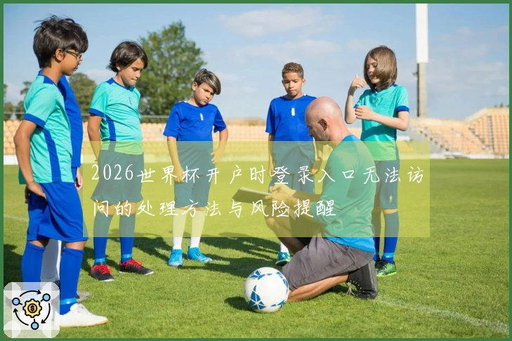 2026世界杯开户时登录入口无法访问的处理方法与风险提醒